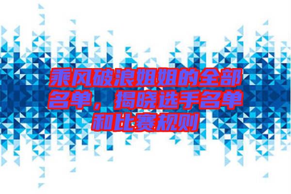 乘風(fēng)破浪姐姐的全部名單，揭曉選手名單和比賽規(guī)則