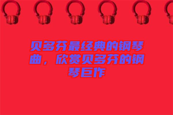 貝多芬最經(jīng)典的鋼琴曲，欣賞貝多芬的鋼琴巨作
