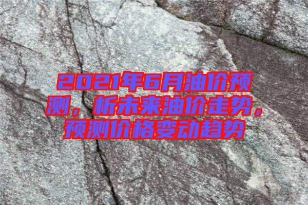 2021年6月油價預(yù)測，析未來油價走勢，預(yù)測價格變動趨勢