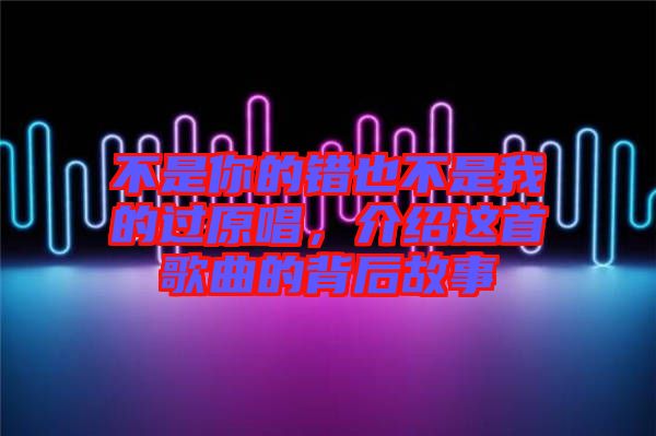 不是你的錯(cuò)也不是我的過原唱，介紹這首歌曲的背后故事