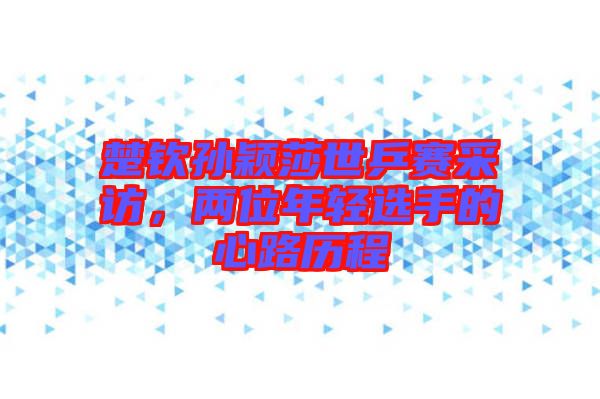 楚欽孫穎莎世乒賽采訪，兩位年輕選手的心路歷程