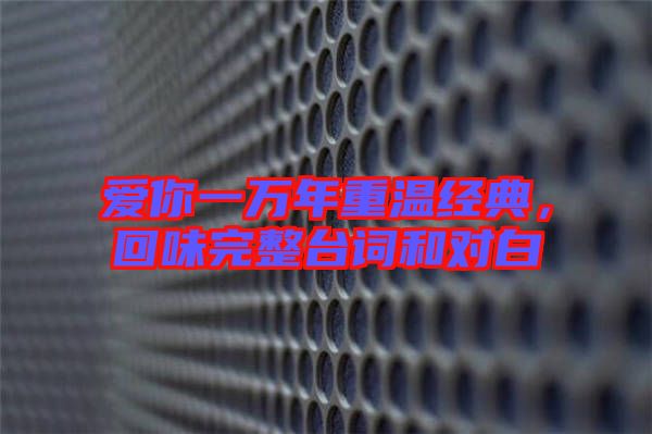 愛你一萬年重溫經(jīng)典，回味完整臺詞和對白