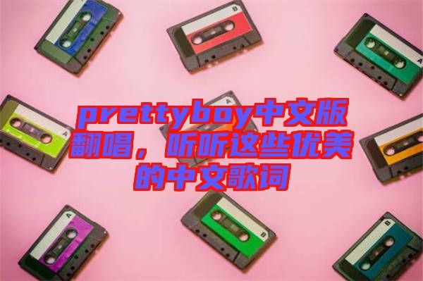 prettyboy中文版翻唱，聽(tīng)聽(tīng)這些優(yōu)美的中文歌詞
