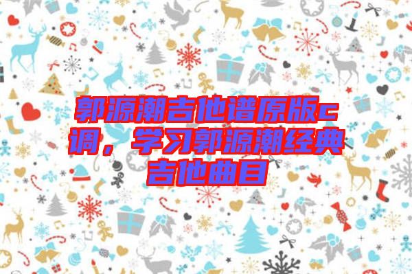 郭源潮吉他譜原版c調(diào)，學習郭源潮經(jīng)典吉他曲目