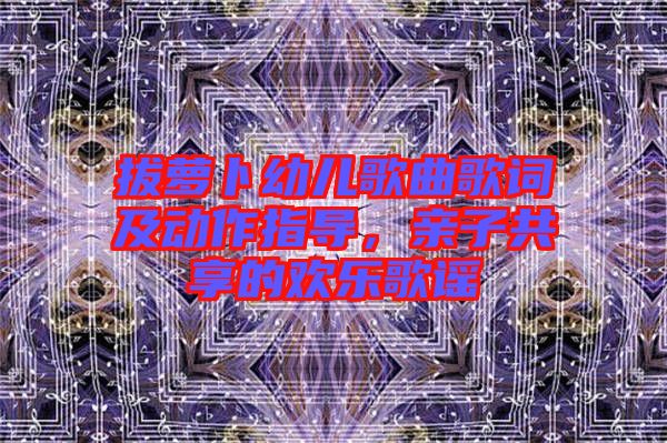 拔蘿卜幼兒歌曲歌詞及動作指導，親子共享的歡樂歌謠