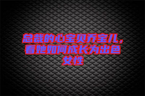 總裁的心寶貝喬寶兒，看她如何成長(zhǎng)為出色女性