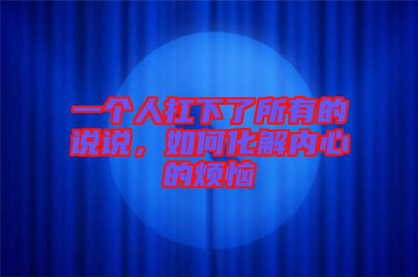 一個(gè)人扛下了所有的說(shuō)說(shuō)，如何化解內(nèi)心的煩惱