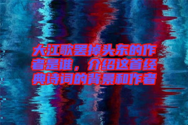 大江歌罷掉頭東的作者是誰，介紹這首經(jīng)典詩詞的背景和作者