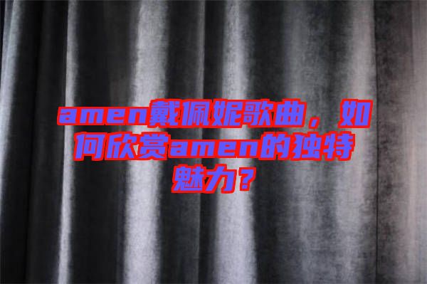 amen戴佩妮歌曲，如何欣賞amen的獨(dú)特魅力？