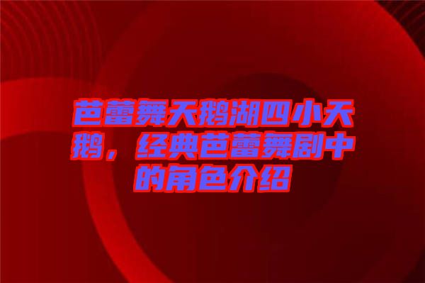 芭蕾舞天鵝湖四小天鵝，經(jīng)典芭蕾舞劇中的角色介紹