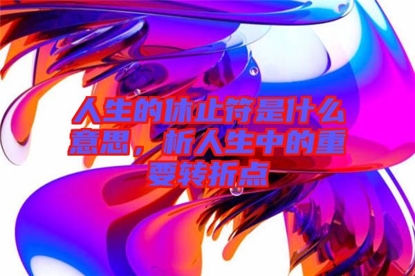 人生的休止符是什么意思，析人生中的重要轉(zhuǎn)折點