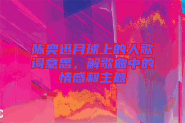陳奕迅月球上的人歌詞意思，解歌曲中的情感和主題