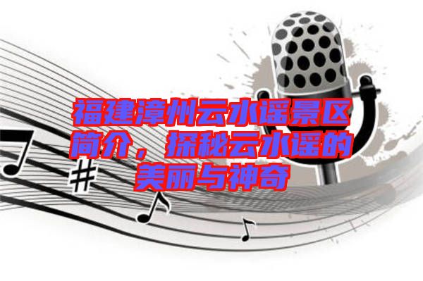 福建漳州云水謠景區(qū)簡介，探秘云水謠的美麗與神奇