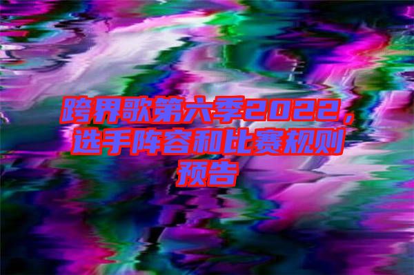 跨界歌第六季2022，選手陣容和比賽規(guī)則預(yù)告