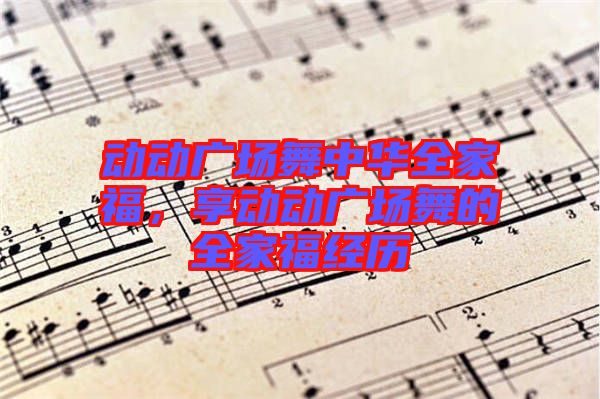 動(dòng)動(dòng)廣場(chǎng)舞中華全家福，享動(dòng)動(dòng)廣場(chǎng)舞的全家福經(jīng)歷