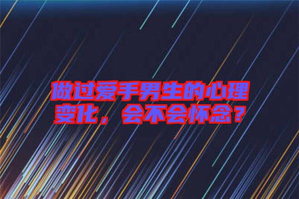 做過愛手男生的心理變化，會不會懷念？