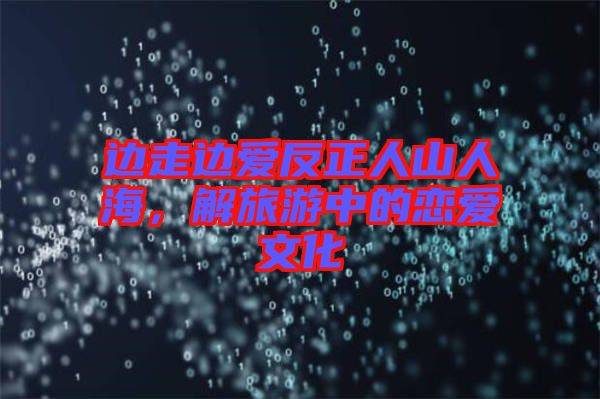 邊走邊愛反正人山人海，解旅游中的戀愛文化