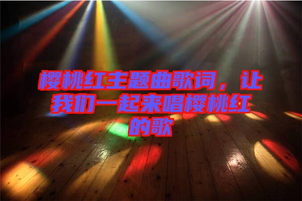 櫻桃紅主題曲歌詞，讓我們一起來唱櫻桃紅的歌