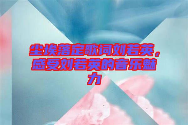 塵埃落定歌詞劉若英，感受劉若英的音樂魅力
