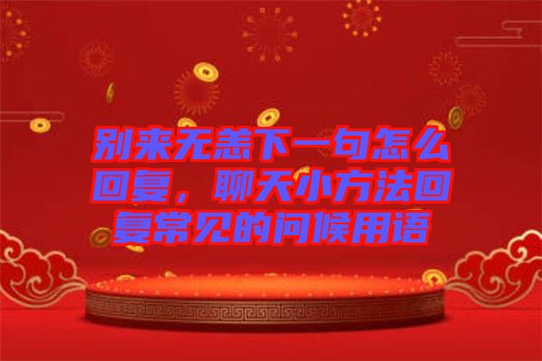 別來無恙下一句怎么回復(fù)，聊天小方法回復(fù)常見的問候用語