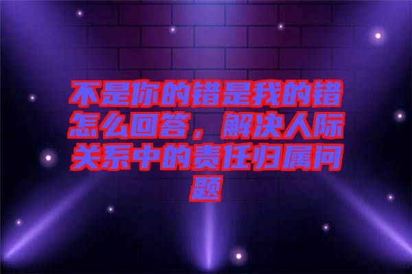 不是你的錯是我的錯怎么回答，解決人際關系中的責任歸屬問題
