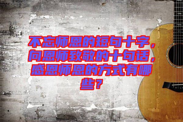 不忘師恩的短句十字，向恩師致敬的十句話，感恩師恩的方式有哪些？