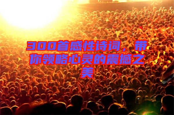 300首感性詩詞，帶你領(lǐng)略心靈的震撼之美