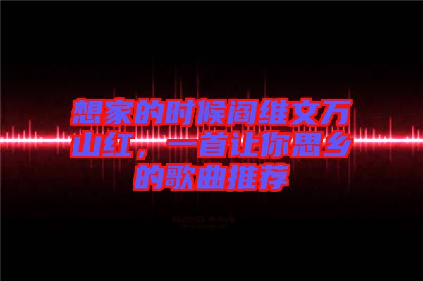 想家的時(shí)候閻維文萬(wàn)山紅，一首讓你思鄉(xiāng)的歌曲推薦