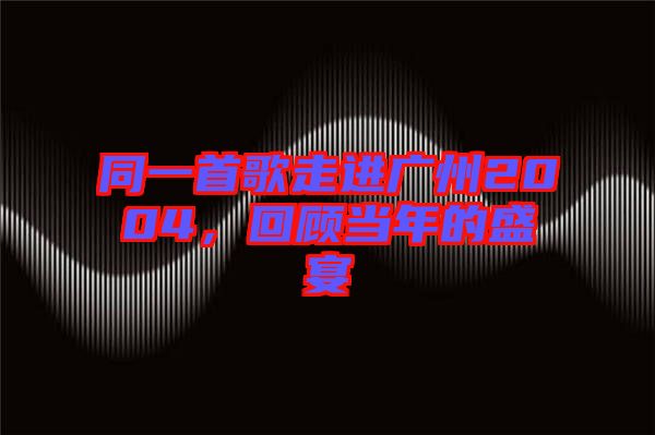 同一首歌走進(jìn)廣州2004，回顧當(dāng)年的盛宴
