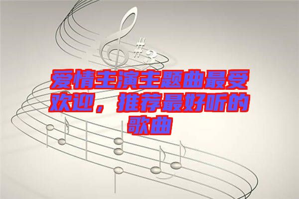 愛情主演主題曲最受歡迎，推薦最好聽的歌曲
