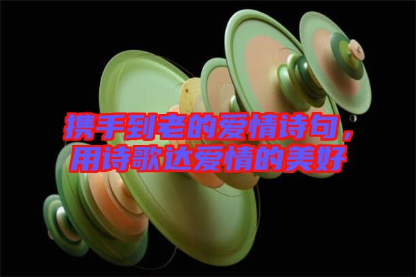 攜手到老的愛情詩句，用詩歌達愛情的美好
