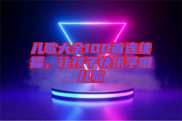 兒歌大全100首連續(xù)播，讓孩子快樂(lè)學(xué)唱兒歌