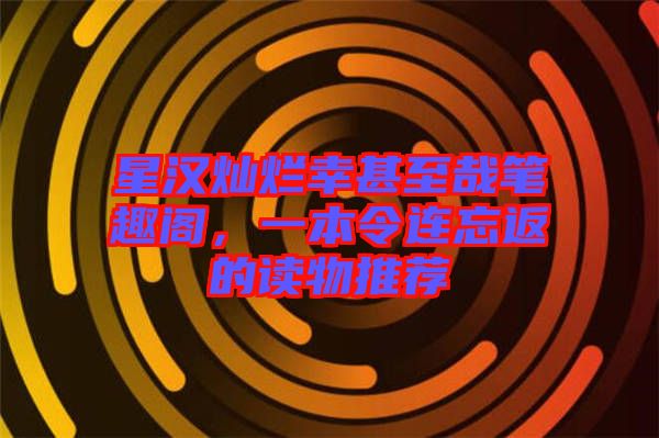 星漢燦爛幸甚至哉筆趣閣，一本令連忘返的讀物推薦