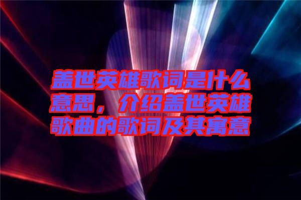蓋世英雄歌詞是什么意思，介紹蓋世英雄歌曲的歌詞及其寓意