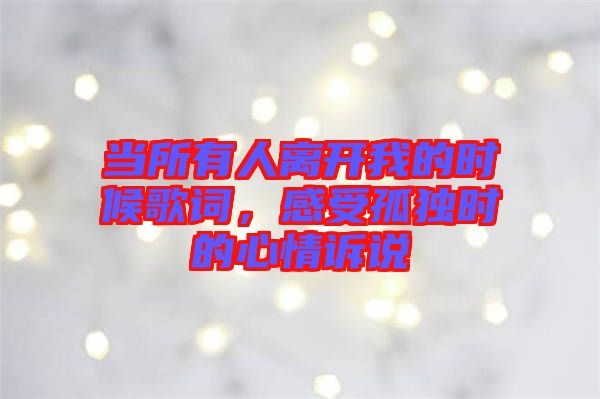 當所有人離開我的時候歌詞，感受孤獨時的心情訴說