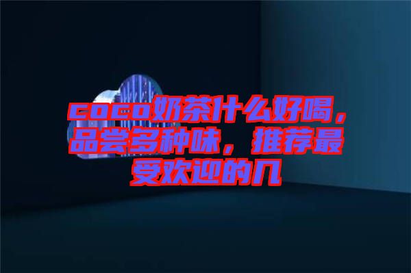 coco奶茶什么好喝，品嘗多種味，推薦最受歡迎的幾
