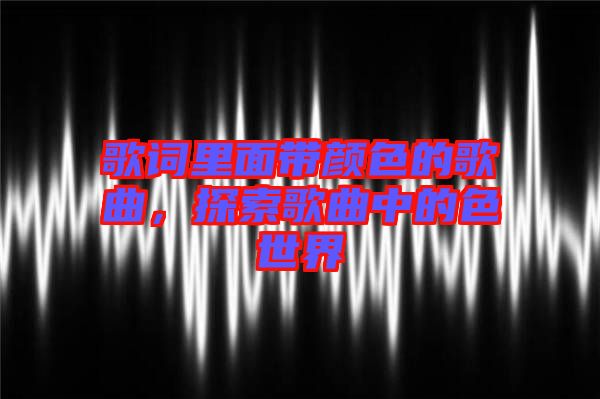 歌詞里面帶顏色的歌曲，探索歌曲中的色世界