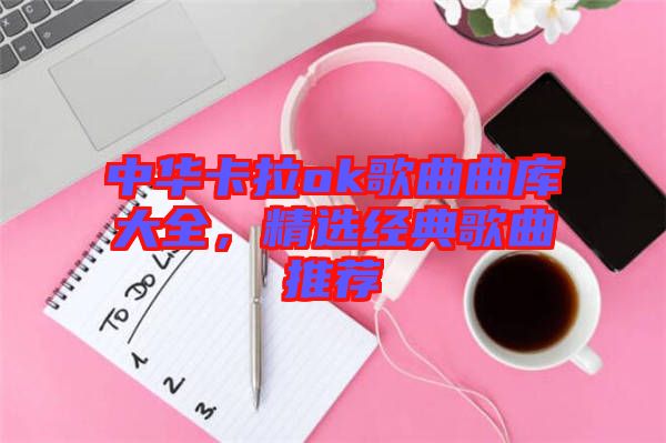 中華卡拉ok歌曲曲庫(kù)大全，精選經(jīng)典歌曲推薦