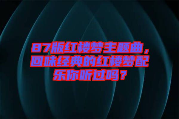 87版紅樓夢(mèng)主題曲，回味經(jīng)典的紅樓夢(mèng)配樂你聽過嗎？