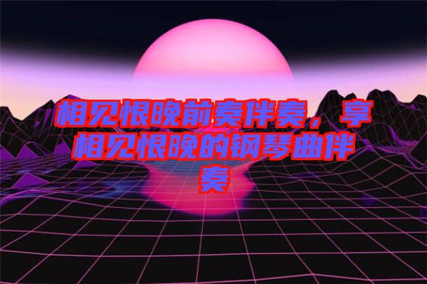 相見恨晚前奏伴奏，享相見恨晚的鋼琴曲伴奏