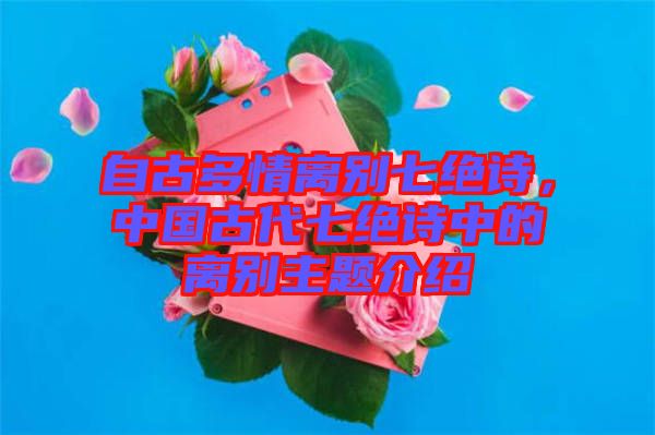 自古多情離別七絕詩，中國古代七絕詩中的離別主題介紹