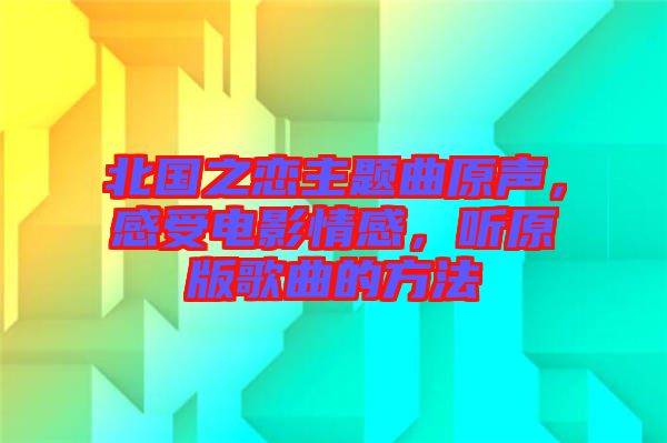 北國之戀主題曲原聲，感受電影情感，聽原版歌曲的方法