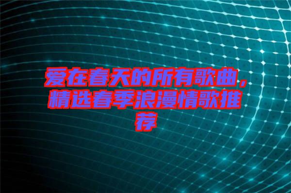 愛在春天的所有歌曲，精選春季浪漫情歌推薦