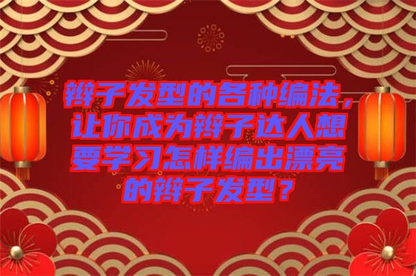 辮子發(fā)型的各種編法，讓你成為辮子達人想要學(xué)習(xí)怎樣編出漂亮的辮子發(fā)型？