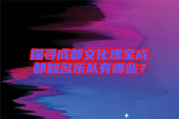 探尋成都文化瑰寶成都知名樂隊有哪些？