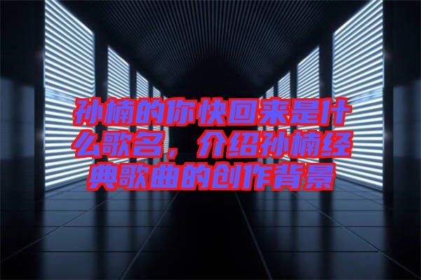 孫楠的你快回來是什么歌名，介紹孫楠經(jīng)典歌曲的創(chuàng)作背景