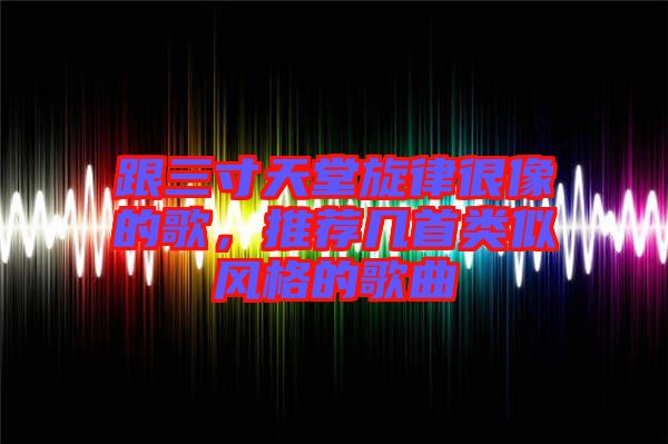 跟三寸天堂旋律很像的歌，推薦幾首類似風(fēng)格的歌曲