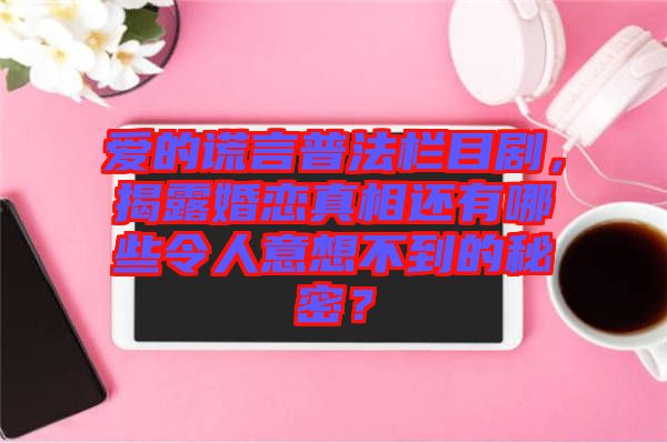 愛(ài)的謊言普法欄目劇，揭露婚戀真相還有哪些令人意想不到的秘密？