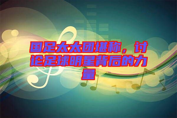 國足太太團(tuán)堪稱，討論足球明星背后的力量