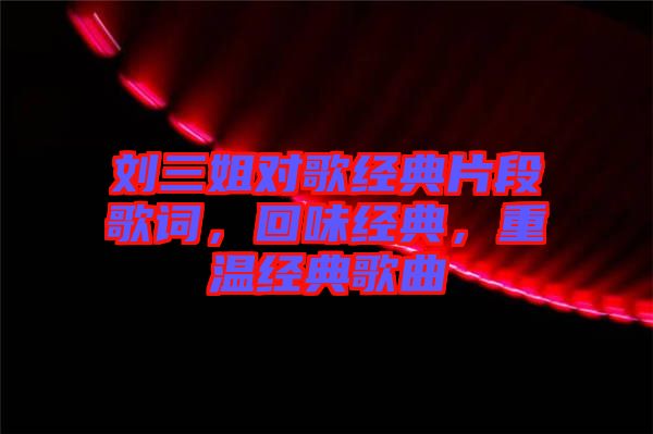劉三姐對(duì)歌經(jīng)典片段歌詞，回味經(jīng)典，重溫經(jīng)典歌曲